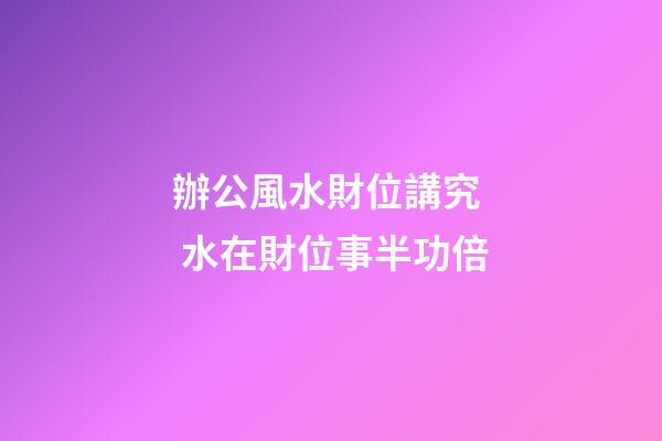 辦公風水財位講究  水在財位事半功倍